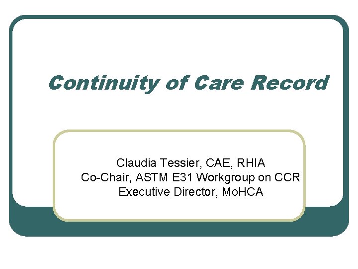 Continuity of Care Record Claudia Tessier, CAE, RHIA Co-Chair, ASTM E 31 Workgroup on
