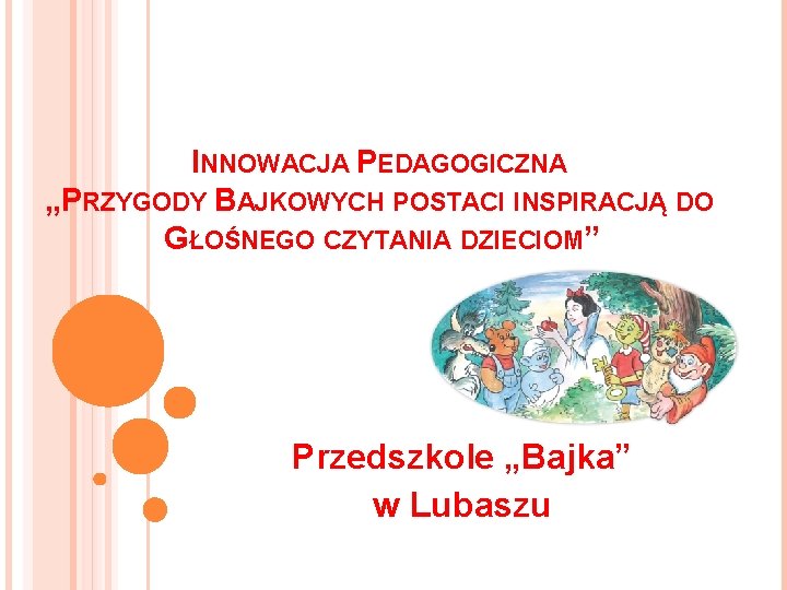 INNOWACJA PEDAGOGICZNA „PRZYGODY BAJKOWYCH POSTACI INSPIRACJĄ DO GŁOŚNEGO CZYTANIA DZIECIOM” Przedszkole „Bajka” w Lubaszu