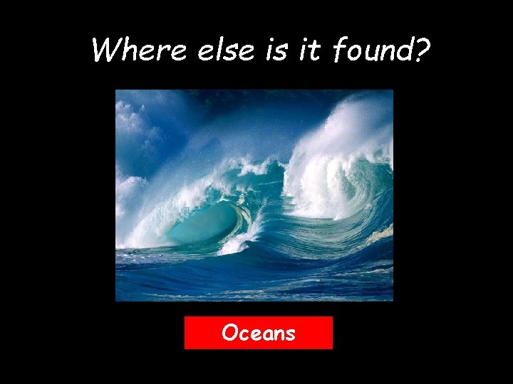 Where else is it found? Oceans 