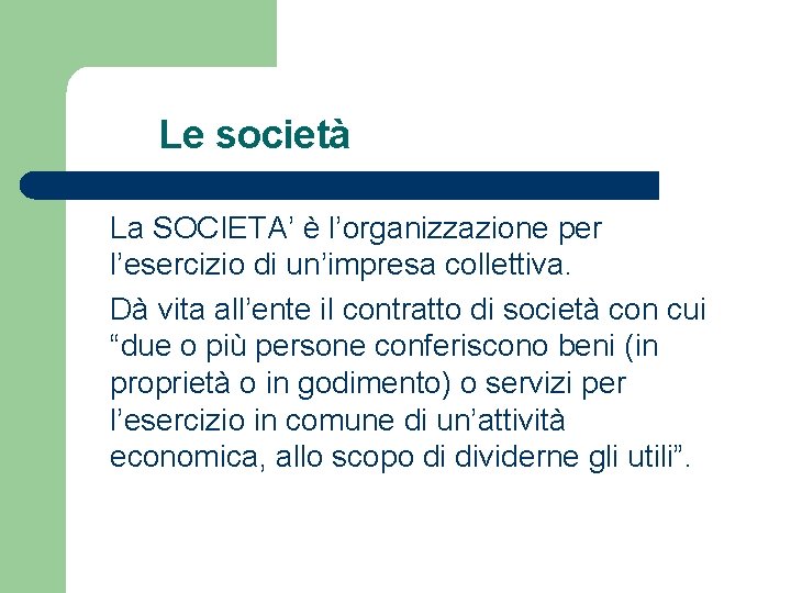 Le società La SOCIETA’ è l’organizzazione per l’esercizio di un’impresa collettiva. Dà vita all’ente