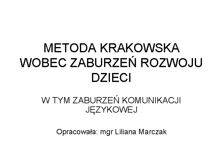 METODA KRAKOWSKA WOBEC ZABURZEŃ ROZWOJU DZIECI W TYM ZABURZEŃ KOMUNIKACJI JĘZYKOWEJ Opracowała: mgr Liliana