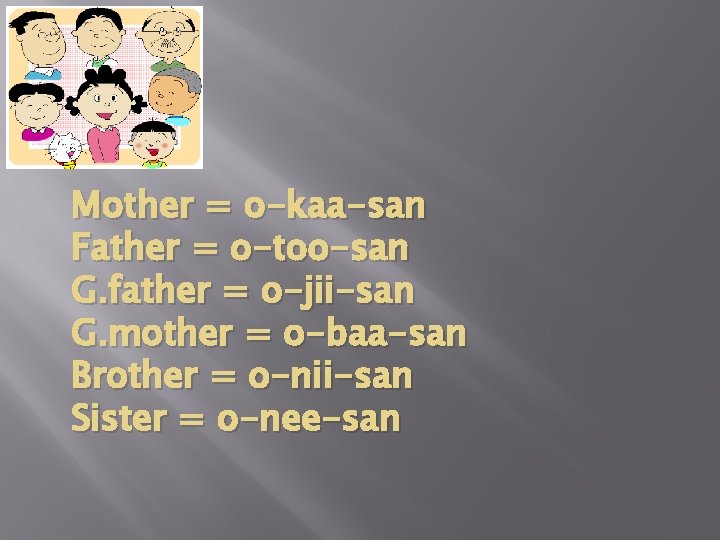 Mother = o-kaa-san Father = o-too-san G. father = o-jii-san G. mother = o-baa-san