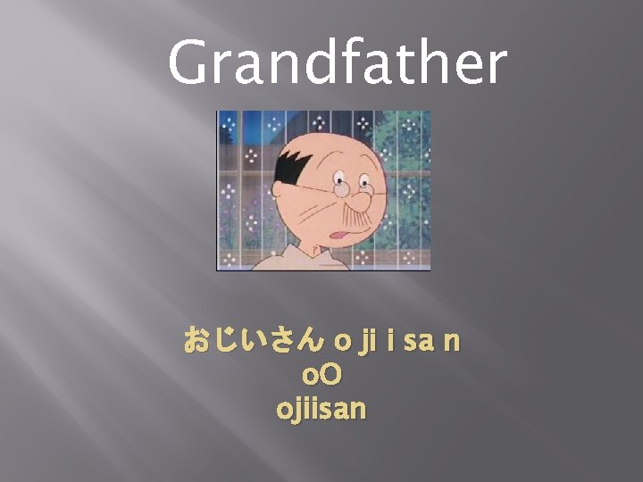 Grandfather おじいさん o ji i sa n o. O ojiisan 