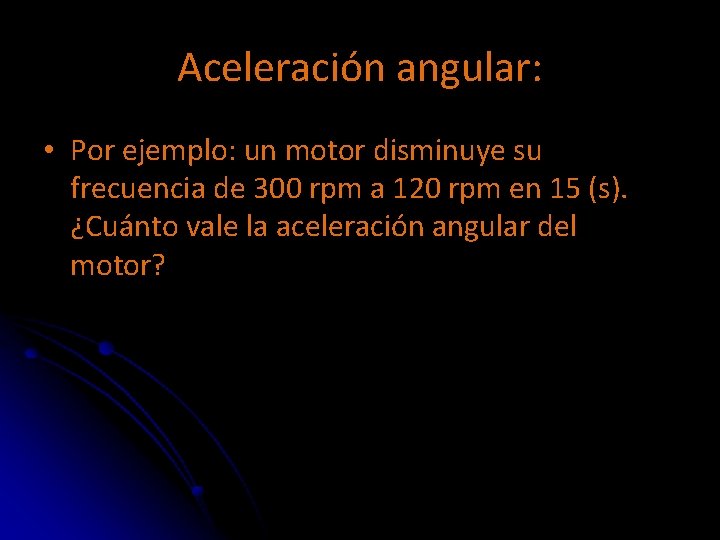 Aceleración angular: • Por ejemplo: un motor disminuye su frecuencia de 300 rpm a