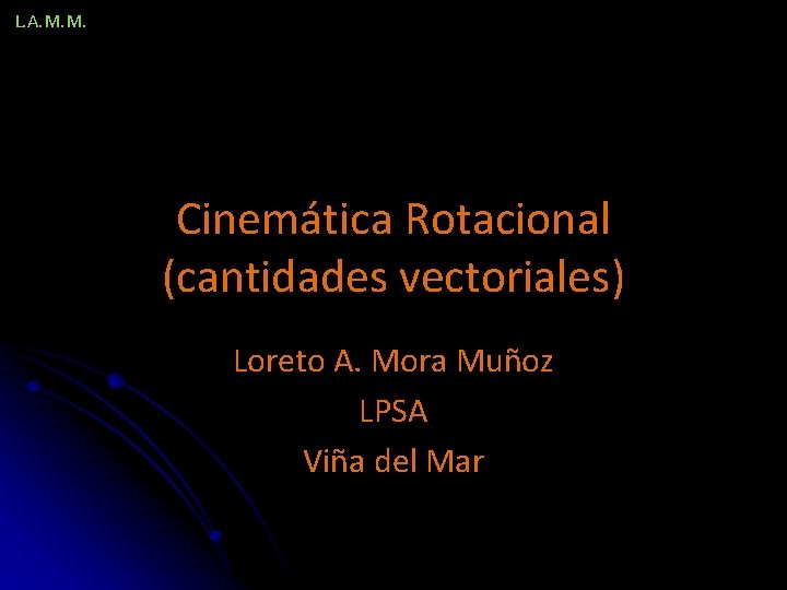 L. A. M. M. Cinemática Rotacional (cantidades vectoriales) Loreto A. Mora Muñoz LPSA Viña