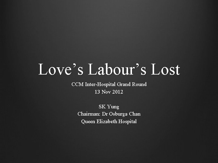 Love’s Labour’s Lost CCM Inter-Hospital Grand Round 13 Nov 2012 SK Yung Chairman: Dr