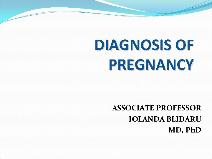 DIAGNOSIS OF PREGNANCY ASSOCIATE PROFESSOR IOLANDA BLIDARU MD, Ph. D 