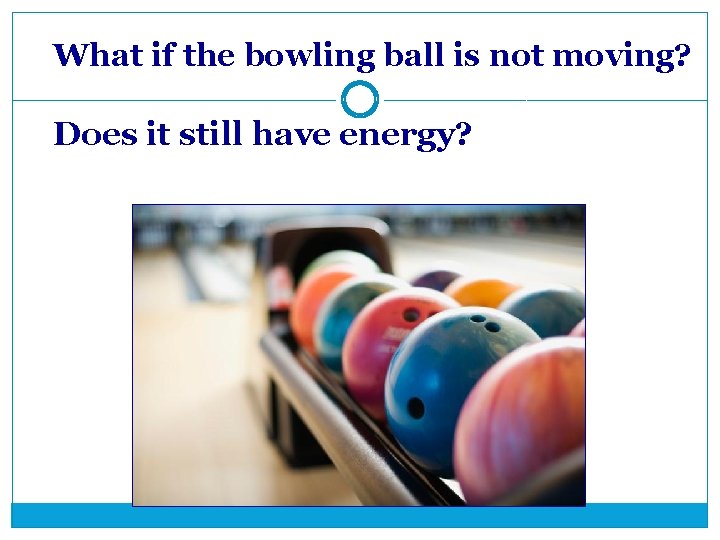 What if the bowling ball is not moving? Does it still have energy? 