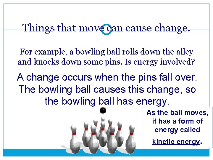 Things that move can cause change. For example, a bowling ball rolls down the