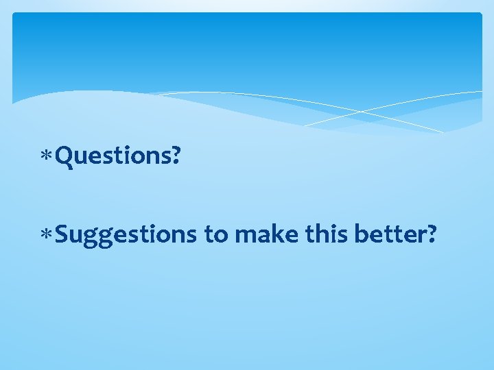 Questions? Suggestions to make this better? Questions? Suggestions to make this better?