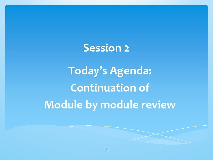 Session 2 Today’s Agenda: Continuation of Module by module review 70 Session 2 Today’s Agenda: Continuation of Module by module review 70