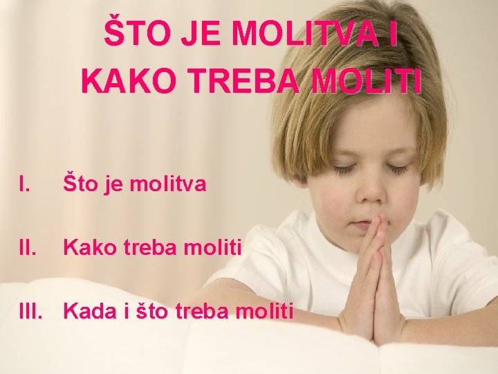 ŠTO JE MOLITVA I KAKO TREBA MOLITI I. Što je molitva II. Kako treba