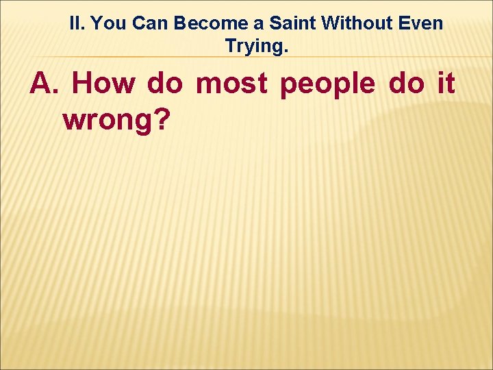 II. You Can Become a Saint Without Even Trying. A. How do most people II. You Can Become a Saint Without Even Trying. A. How do most people