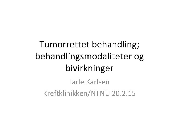 Tumorrettet behandling; behandlingsmodaliteter og bivirkninger Jarle Karlsen Kreftklinikken/NTNU 20. 2. 15 