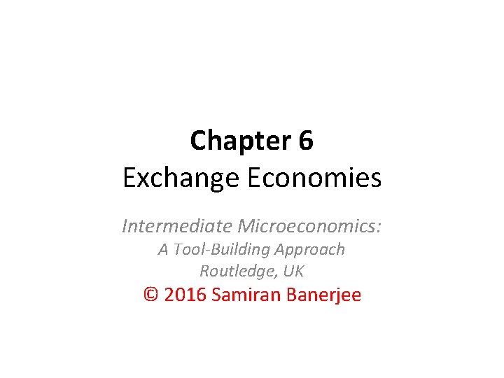 Chapter 6 Exchange Economies Intermediate Microeconomics: A Tool-Building Approach Routledge, UK © 2016 Samiran