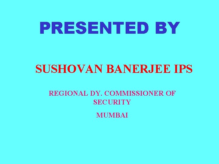 PRESENTED BY SUSHOVAN BANERJEE IPS REGIONAL DY. COMMISSIONER OF SECURITY MUMBAI 