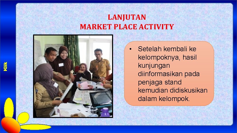 Klik LANJUTAN MARKET PLACE ACTIVITY • Setelah kembali ke kelompoknya, hasil kunjungan diinformasikan pada
