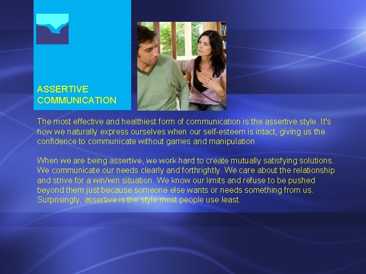 ASSERTIVE COMMUNICATION The most effective and healthiest form of communication is the assertive style. ASSERTIVE COMMUNICATION The most effective and healthiest form of communication is the assertive style.