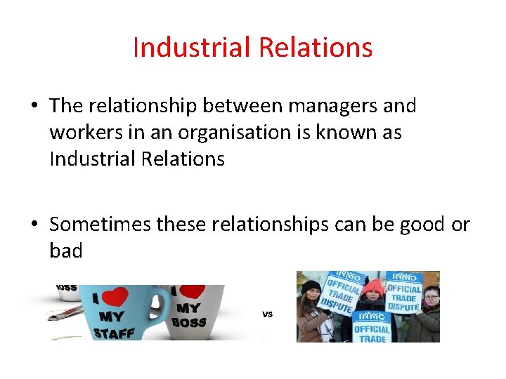 Industrial Relations • The relationship between managers and workers in an organisation is known