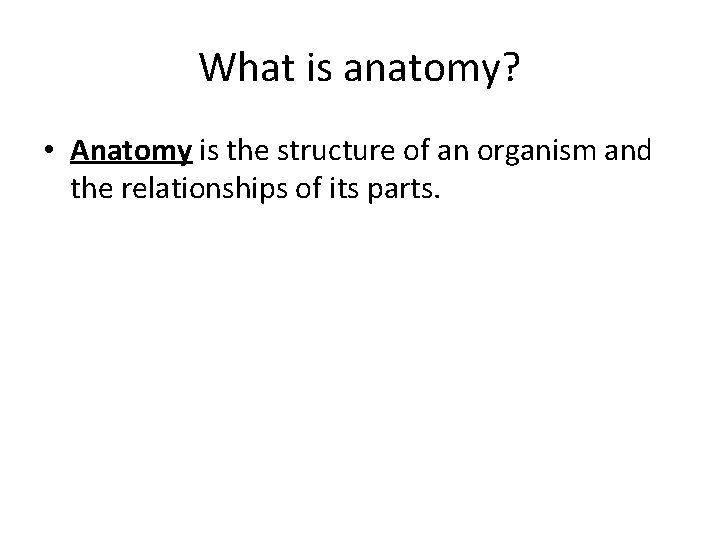 What is anatomy? • Anatomy is the structure of an organism and the relationships What is anatomy? • Anatomy is the structure of an organism and the relationships