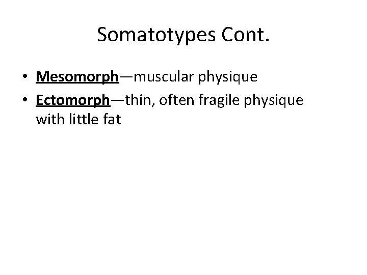 Somatotypes Cont. • Mesomorph—muscular physique • Ectomorph—thin, often fragile physique with little fat Somatotypes Cont. • Mesomorph—muscular physique • Ectomorph—thin, often fragile physique with little fat