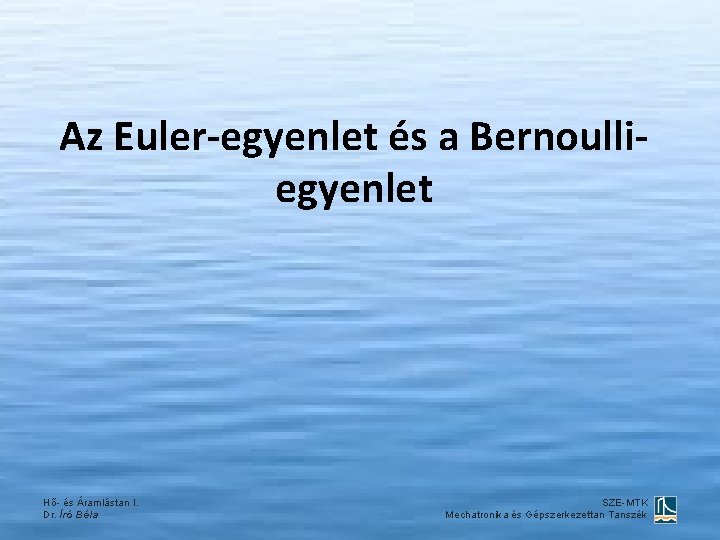 Az Euler-egyenlet és a Bernoulliegyenlet Hő- és Áramlástan I. Dr. Író Béla SZE-MTK Mechatronika