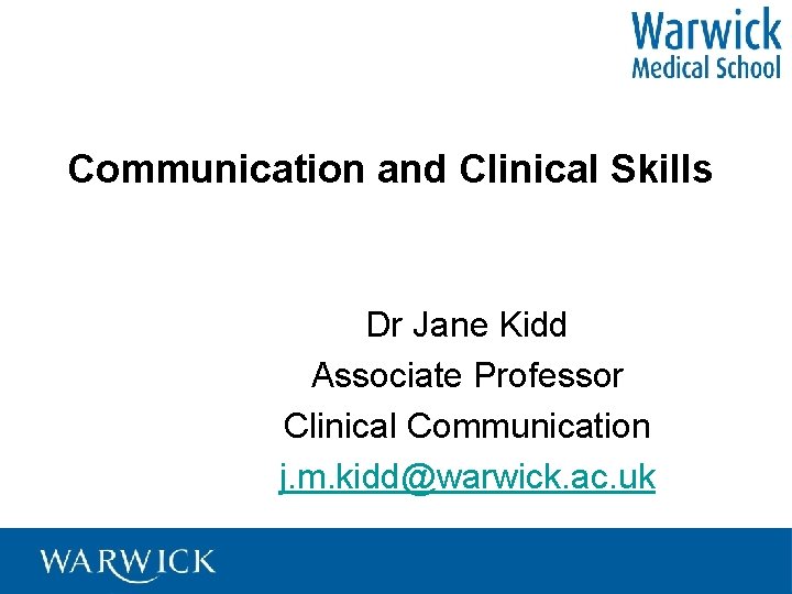 Communication and Clinical Skills Dr Jane Kidd Associate Professor Clinical Communication j. m. kidd@warwick.