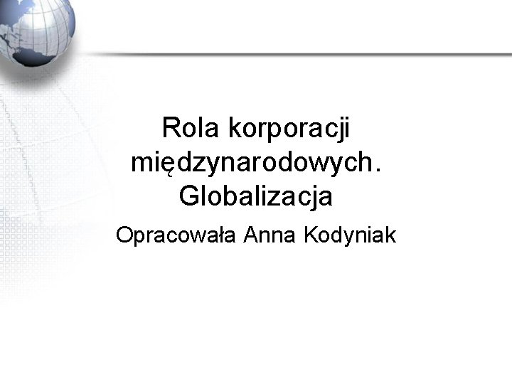 Rola korporacji międzynarodowych. Globalizacja Opracowała Anna Kodyniak 