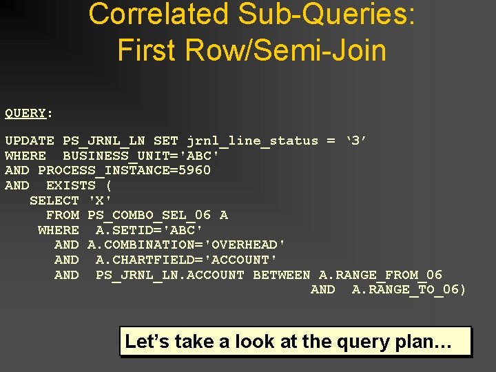Correlated Sub-Queries: First Row/Semi-Join QUERY: UPDATE PS_JRNL_LN SET jrnl_line_status = ‘ 3’ WHERE BUSINESS_UNIT='ABC' Correlated Sub-Queries: First Row/Semi-Join QUERY: UPDATE PS_JRNL_LN SET jrnl_line_status = ‘ 3’ WHERE BUSINESS_UNIT='ABC'