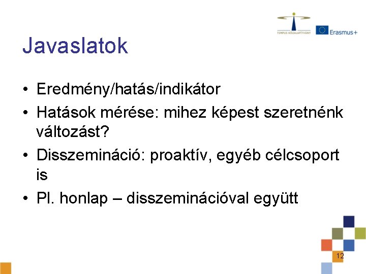 Javaslatok • Eredmény/hatás/indikátor • Hatások mérése: mihez képest szeretnénk változást? • Disszemináció: proaktív, egyéb