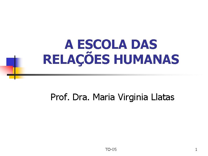 A ESCOLA DAS RELAÇÕES HUMANAS Prof. Dra. Maria Virginia Llatas TO-05 1 