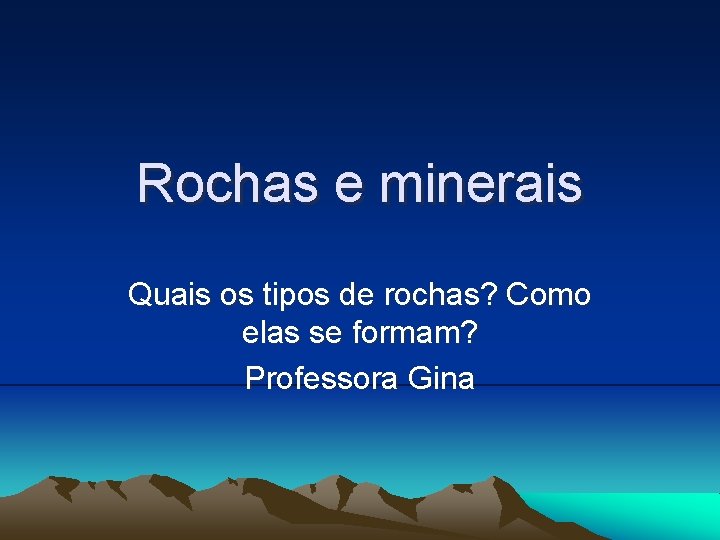 Rochas e minerais Quais os tipos de rochas? Como elas se formam? Professora Gina