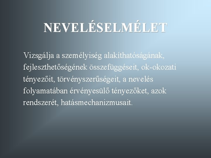 NEVELÉSELMÉLET Vizsgálja a személyiség alakíthatóságának, fejleszthetőségének összefüggéseit, ok-okozati tényezőit, törvényszerűségeit, a nevelés folyamatában érvényesülő NEVELÉSELMÉLET Vizsgálja a személyiség alakíthatóságának, fejleszthetőségének összefüggéseit, ok-okozati tényezőit, törvényszerűségeit, a nevelés folyamatában érvényesülő