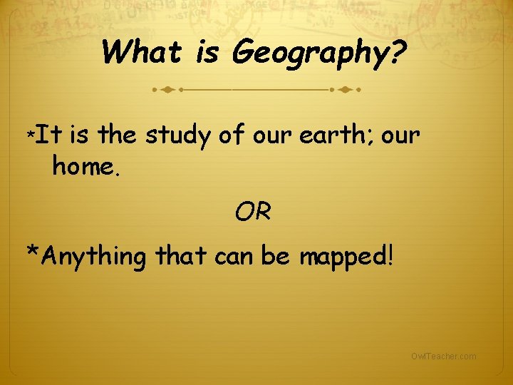 What is Geography? *It is the study of our earth; our home. OR *Anything What is Geography? *It is the study of our earth; our home. OR *Anything
