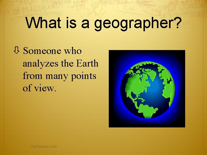 What is a geographer? Someone who analyzes the Earth from many points of view. What is a geographer? Someone who analyzes the Earth from many points of view.