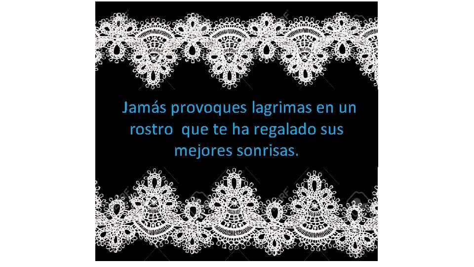  Jamás provoques lagrimas en un rostro que te ha regalado sus mejores sonrisas.