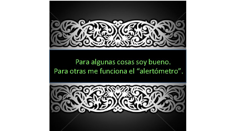  Para algunas cosas soy bueno. Para otras me funciona el “alertómetro”. 