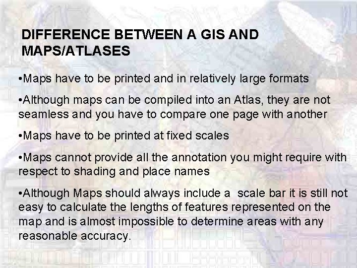DIFFERENCE BETWEEN A GIS AND MAPS/ATLASES • Maps have to be printed and in