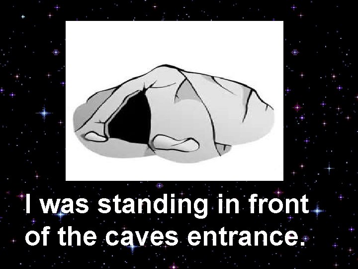 I was standing in front of the caves entrance. 