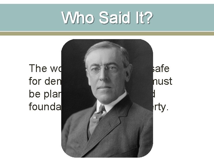 Who Said It? The world must be made safe for democracy. Its peace must Who Said It? The world must be made safe for democracy. Its peace must