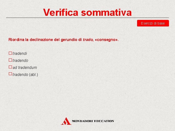 Verifica sommativa Esercizi di base Riordina la declinazione del gerundio di trado, «consegno» .