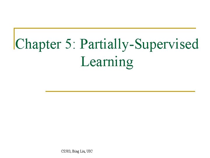 Chapter 5: Partially-Supervised Learning CS 583, Bing Liu, UIC 