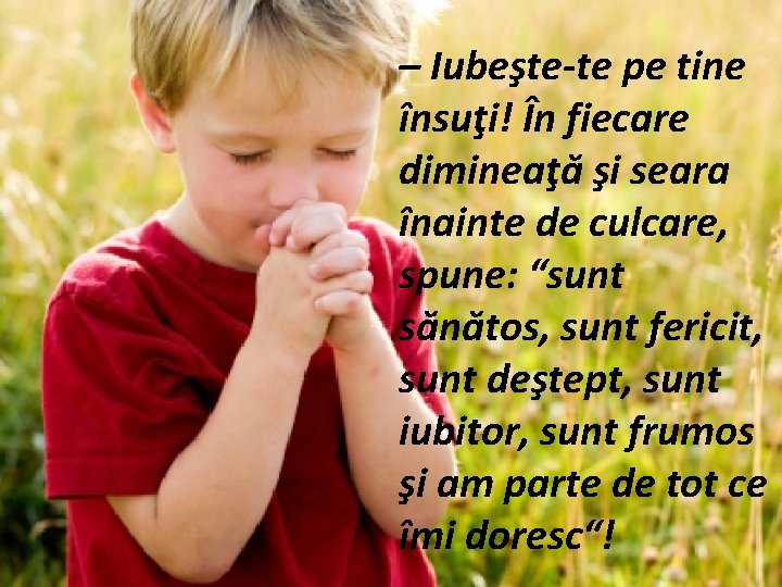 – Iubeşte-te pe tine însuţi! În fiecare dimineaţă şi seara înainte de culcare, spune: