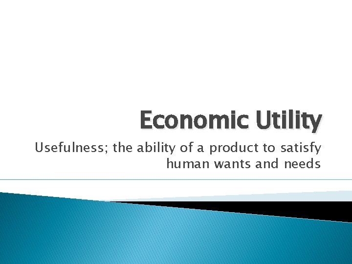 Economic Utility Usefulness; the ability of a product to satisfy human wants and needs
