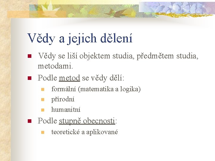 Vědy a jejich dělení n n Vědy se liší objektem studia, předmětem studia, metodami.