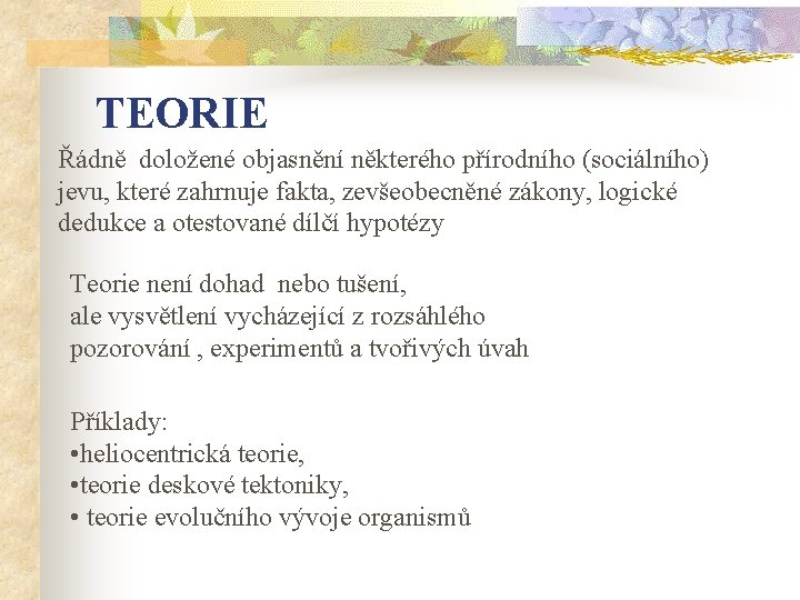 TEORIE Řádně doložené objasnění některého přírodního (sociálního) jevu, které zahrnuje fakta, zevšeobecněné zákony, logické