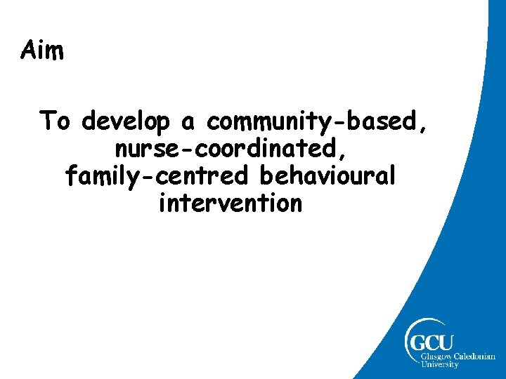 Aim To develop a community-based, nurse-coordinated, family-centred behavioural intervention Aim To develop a community-based, nurse-coordinated, family-centred behavioural intervention