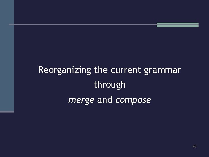 Reorganizing the current grammar through merge and compose 45 