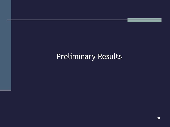 Preliminary Results 56 