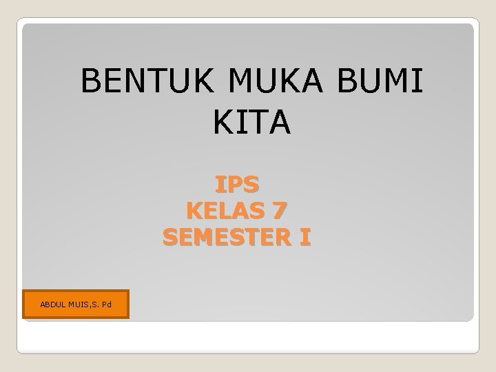 BENTUK MUKA BUMI KITA IPS KELAS 7 SEMESTER I ABDUL MUIS, S. Pd 